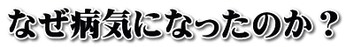 なぜ病気になったのか？