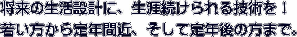 これからの生活設計に生涯続けられる技術を学びませんか！ 　若い方から定年間近な人、定年後の人助けに！